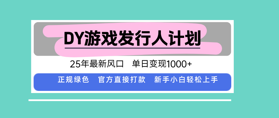 DY游戏发行人计划，25年最新风口，单日变现1000+-知行阁轻创网-分享网络赚钱项目-全网首发副业项目实操平台-副业创业项目网