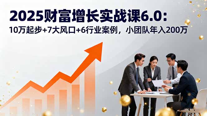 2025财富增长实战课6.0：10万起步+7大风口+6行业案例，小团队年入200万-知行阁轻创网-分享网络赚钱项目-全网首发副业项目实操平台-副业创业项目网