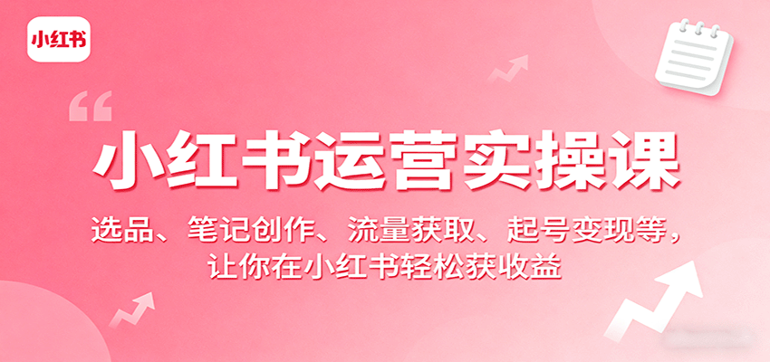 小红书运营实操课：选品、笔记创作、流量获取、起号变现等，让你在小红书轻松获收益-知行阁轻创网-分享网络赚钱项目-全网首发副业项目实操平台-副业创业项目网
