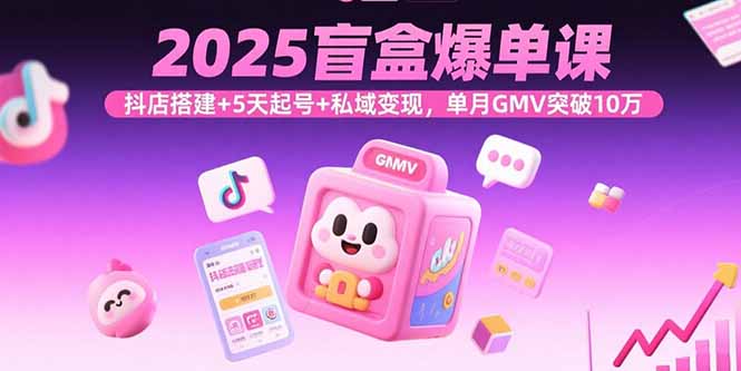 2025盲盒爆单课，抖店搭建+5天起号+私域变现，单月GMV突破10万-知行阁轻创网-分享网络赚钱项目-全网首发副业项目实操平台-副业创业项目网