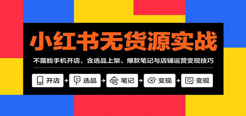 小红书无货源实战，不露脸手机开店，含选品上架、爆款笔记与店铺运营变现技巧-知行阁轻创网-分享网络赚钱项目-全网首发副业项目实操平台-副业创业项目网
