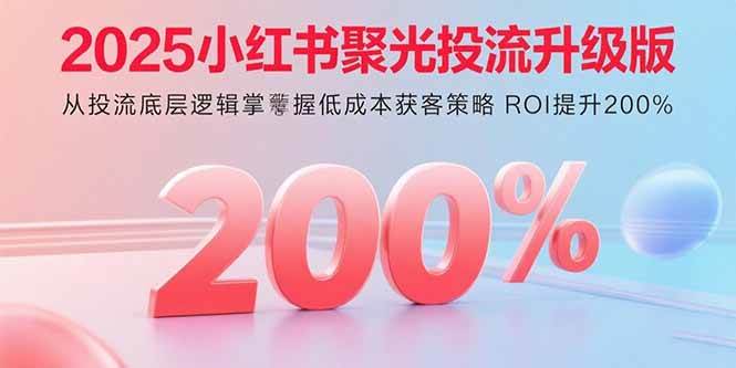 （15942期）2025小红书聚光投流升级版 从投流底层逻辑掌握低成本获客策略 ROI提升200%-知行阁轻创网-分享网络赚钱项目-全网首发副业项目实操平台-副业创业项目网
