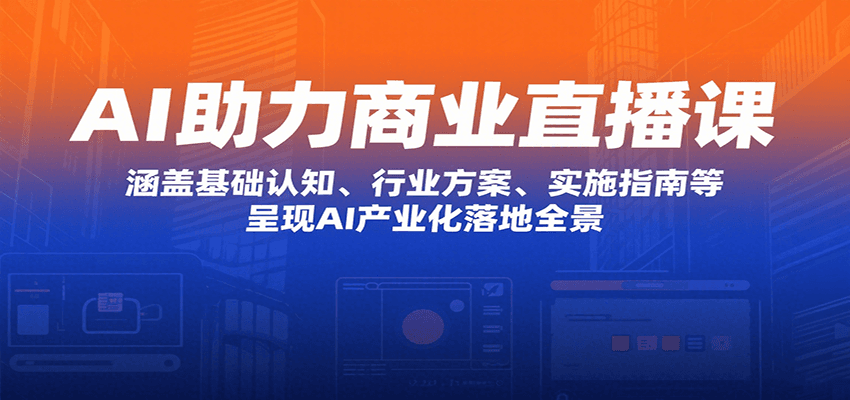 AI助力商业直播课：涵盖基础认知、行业方案、实施指南等，呈现AI产业化落地全景-知行阁轻创网-分享网络赚钱项目-全网首发副业项目实操平台-副业创业项目网