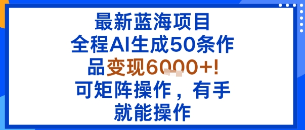 最新蓝海项目：全程AI生成50条作品变现6k+，可矩阵操作，有手就能操作-知行阁轻创网-分享网络赚钱项目-全网首发副业项目实操平台-副业创业项目网