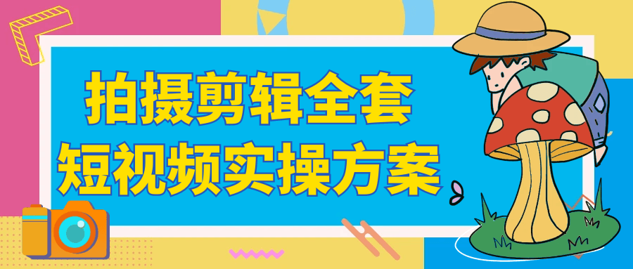 拍摄剪辑全套短视频实操方案-知行阁轻创网-分享网络赚钱项目-全网首发副业项目实操平台-副业创业项目网