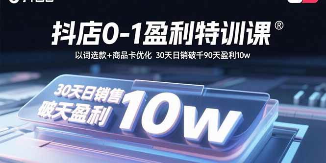 （15956期）抖店0-1盈利特训课：以词选款+商品卡优化 30天日销破千90天盈利10w-知行阁轻创网-分享网络赚钱项目-全网首发副业项目实操平台-副业创业项目网