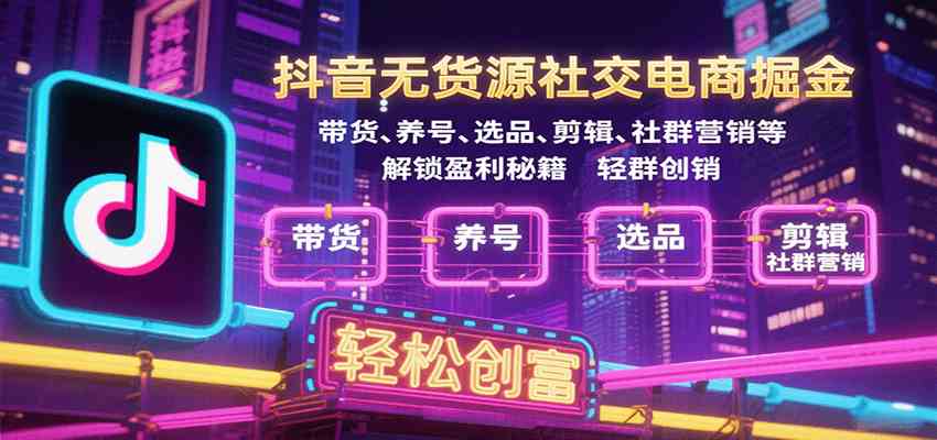 抖音无货源社交电商掘金，带货、养号、选品、剪辑、社群营销等解锁盈利秘籍轻松创富-知行阁轻创网-分享网络赚钱项目-全网首发副业项目实操平台-副业创业项目网