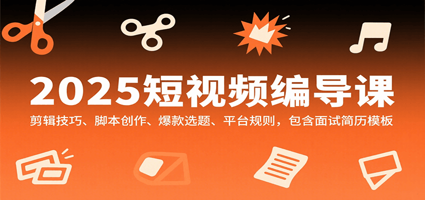 2025短视频编导课，剪辑技巧、脚本创作、爆款选题、平台规则，包含面试简历模板-知行阁轻创网-分享网络赚钱项目-全网首发副业项目实操平台-副业创业项目网