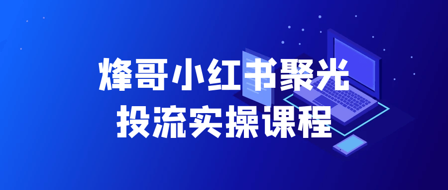 烽哥小红书聚光投流实操课程-知行阁轻创网-分享网络赚钱项目-全网首发副业项目实操平台-副业创业项目网