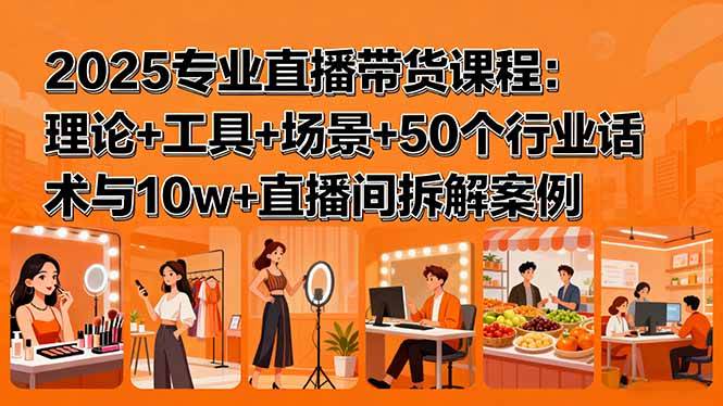 （15988期）2025专业直播带货课程：理论+工具+场景+50个行业话术与10w+直播间拆解案例-知行阁轻创网-分享网络赚钱项目-全网首发副业项目实操平台-副业创业项目网
