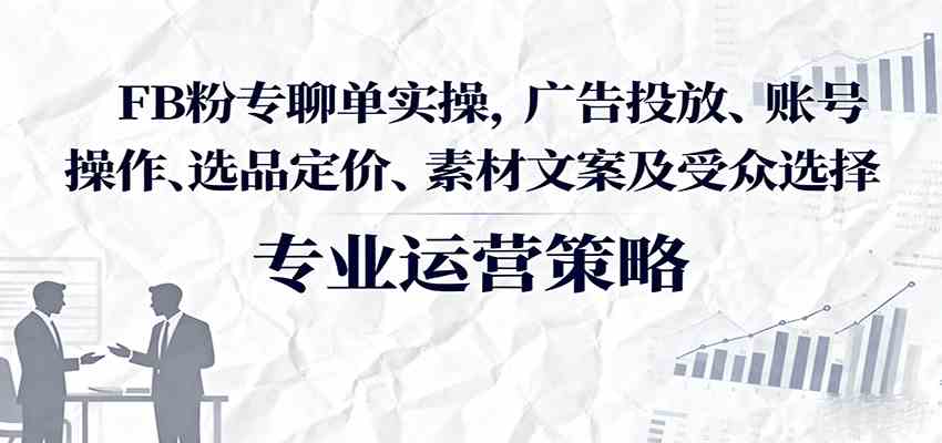 FB粉专聊单实操，广告投放、账号操作、选品定价、素材文案及受众选择-知行阁轻创网-分享网络赚钱项目-全网首发副业项目实操平台-副业创业项目网