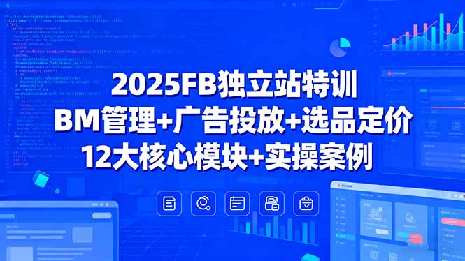2025FB独立站特训，BM管理+广告投放+选品定价，12大核心模块+实操案例-知行阁轻创网-分享网络赚钱项目-全网首发副业项目实操平台-副业创业项目网