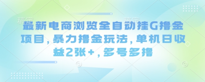最新电商浏览全自动挂G撸金项目，暴力撸金玩法，单机日收益2张+，多号多撸【揭秘】-知行阁轻创网-分享网络赚钱项目-全网首发副业项目实操平台-副业创业项目网