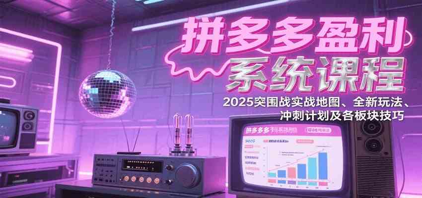 拼多多盈利系统课：2025突围战实战地图、全新玩法、冲刺计划及各板块技巧（更新8月）-知行阁轻创网-分享网络赚钱项目-全网首发副业项目实操平台-副业创业项目网