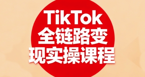 TikTok全链路变现实操课程，全方位助力学员掌握TK变现技能-知行阁轻创网-分享网络赚钱项目-全网首发副业项目实操平台-副业创业项目网