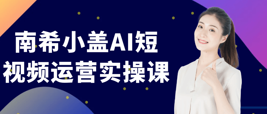 南希小盖AI短视频运营实操课-知行阁轻创网-分享网络赚钱项目-全网首发副业项目实操平台-副业创业项目网