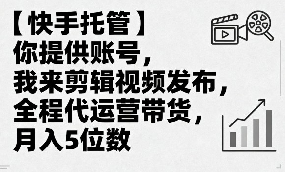 【快手托管】你提供账号，我来剪辑视频发布，全程代运营带货，月入5位数【揭秘】-知行阁轻创网-分享网络赚钱项目-全网首发副业项目实操平台-副业创业项目网