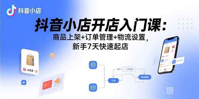 （15947期）抖音小店开店入门课：商品上架+订单管理+物流设置，新手7天快速起店-知行阁轻创网-分享网络赚钱项目-全网首发副业项目实操平台-副业创业项目网