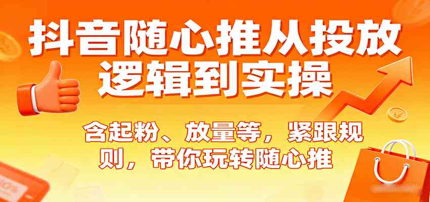 抖音随心推从投放逻辑到实操，含起粉、放量等，紧跟规则，带你玩转随心推-知行阁轻创网-分享网络赚钱项目-全网首发副业项目实操平台-副业创业项目网