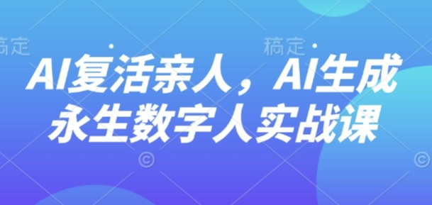 AI“复活”亲人，AI生成永生数字人实战课-知行阁轻创网-分享网络赚钱项目-全网首发副业项目实操平台-副业创业项目网