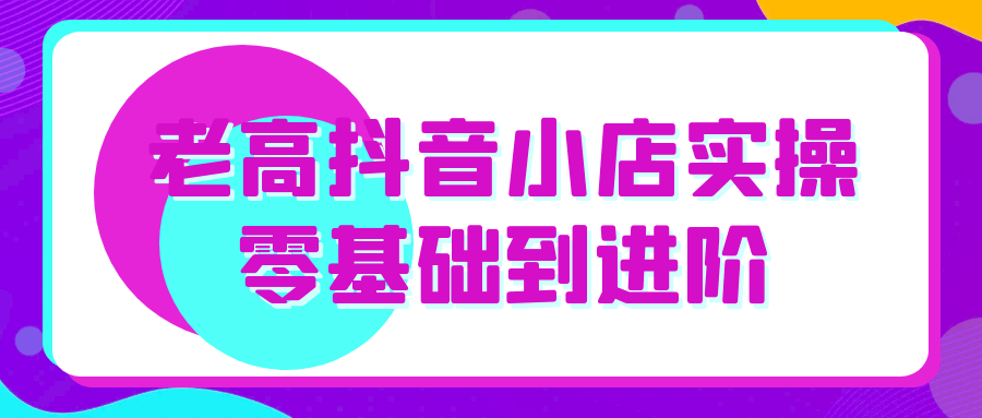 老高抖音小店实操零基础到进阶-知行阁轻创网-分享网络赚钱项目-全网首发副业项目实操平台-副业创业项目网