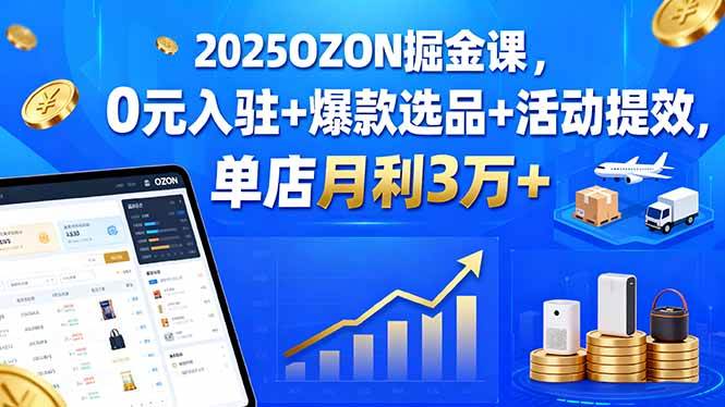（15999期）2025OZON掘金课，0元入驻+爆款选品+活动提效，单店月利3万+-知行阁轻创网-分享网络赚钱项目-全网首发副业项目实操平台-副业创业项目网
