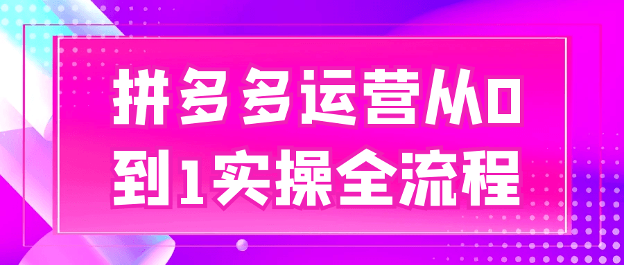 拼多多运营从0到1实操全流程-知行阁轻创网-分享网络赚钱项目-全网首发副业项目实操平台-副业创业项目网