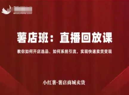 小红薯薯店商城卖货直播回放课，教你如何开店选品、如何系统引流，实现快速卖货变现-知行阁轻创网-分享网络赚钱项目-全网首发副业项目实操平台-副业创业项目网