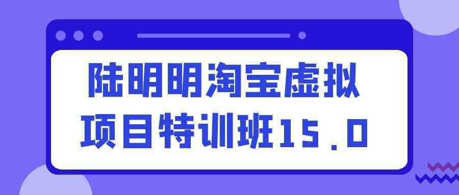 陆明明淘宝虚拟项目特训班15.0-知行阁轻创网-分享网络赚钱项目-全网首发副业项目实操平台-副业创业项目网