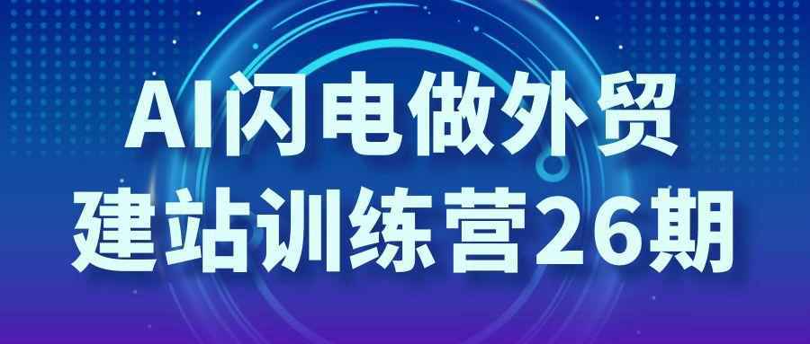 AI闪电做外贸建站训练营26期-知行阁轻创网-分享网络赚钱项目-全网首发副业项目实操平台-副业创业项目网