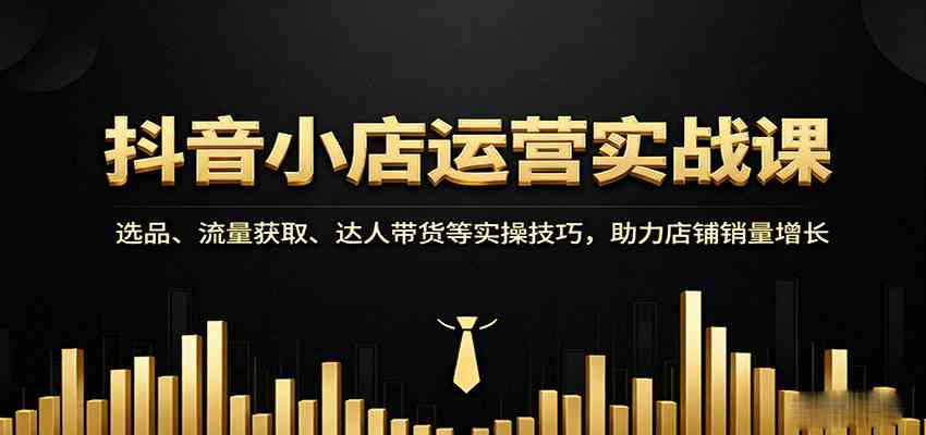 抖音小店运营实战课：选品、流量获取、达人带货等实操技巧，助力店铺销量增长-知行阁轻创网-分享网络赚钱项目-全网首发副业项目实操平台-副业创业项目网