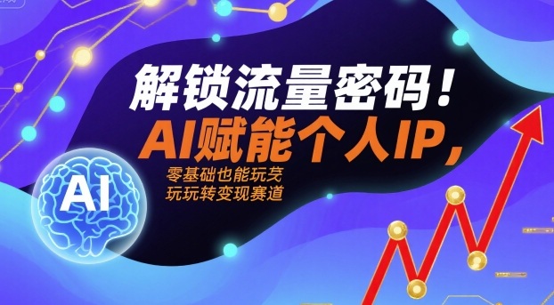 解锁流量密码！AI赋能个人IP，零基础也能玩转变现赛道-知行阁轻创网-分享网络赚钱项目-全网首发副业项目实操平台-副业创业项目网