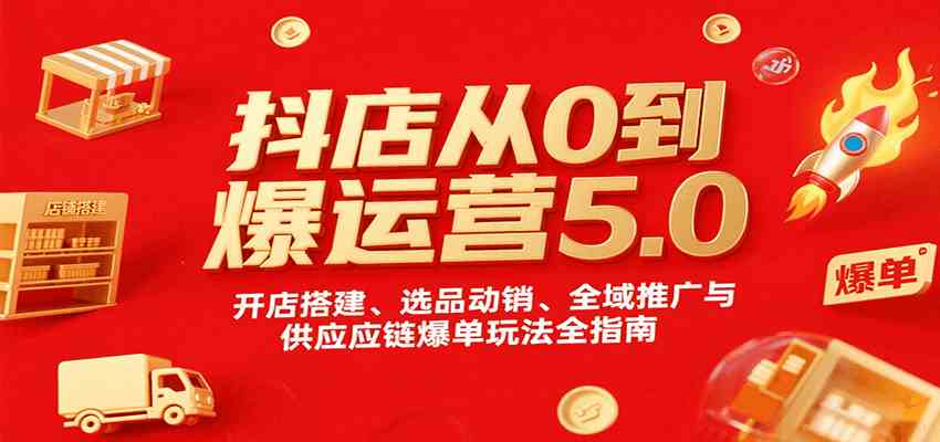 抖店从0到爆运营5.0，开店搭建、选品动销、全域推广与供应链爆单玩法全指南-知行阁轻创网-分享网络赚钱项目-全网首发副业项目实操平台-副业创业项目网