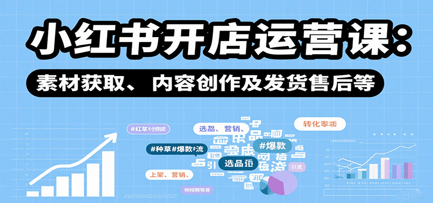 小红书开店运营课：选品、上架、营销、素材获取、内容创作及发货售后等-知行阁轻创网-分享网络赚钱项目-全网首发副业项目实操平台-副业创业项目网