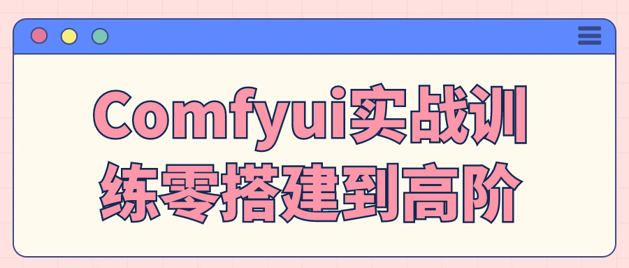 Comfyui实战训练零搭建到高阶-知行阁轻创网-分享网络赚钱项目-全网首发副业项目实操平台-副业创业项目网