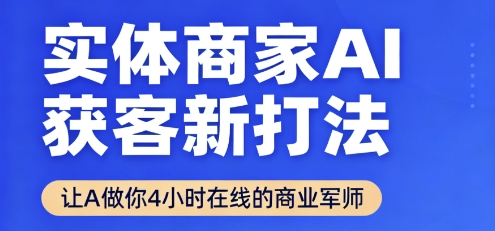 实体商家AI获客新打法【2025年9月】让AI做你24小时在线的商业军师，效率开挂，甩开盲目摸索-知行阁轻创网-分享网络赚钱项目-全网首发副业项目实操平台-副业创业项目网