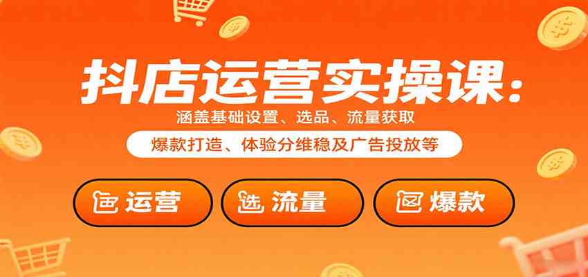 抖店运营实操课：涵盖基础设置、选品、流量获取、爆款打造、体验分维稳及广告投放等-知行阁轻创网-分享网络赚钱项目-全网首发副业项目实操平台-副业创业项目网