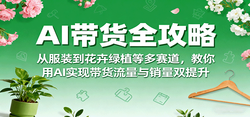 AI带货全攻略，从服装到花卉绿植等多赛道，教你用AI实现带货流量与销量双提升-知行阁轻创网-分享网络赚钱项目-全网首发副业项目实操平台-副业创业项目网