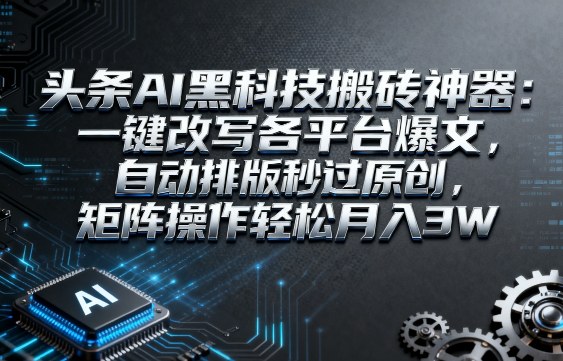 头条AI黑科技搬砖神器：一键改写各平台爆文，自动排版秒过原创，矩阵操作轻松月入3W【揭秘】-知行阁轻创网-分享网络赚钱项目-全网首发副业项目实操平台-副业创业项目网