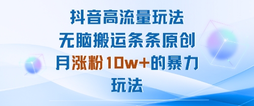 抖音高流量玩法：无脑搬运条条原创，月涨粉10w+的暴力玩法-知行阁轻创网-分享网络赚钱项目-全网首发副业项目实操平台-副业创业项目网