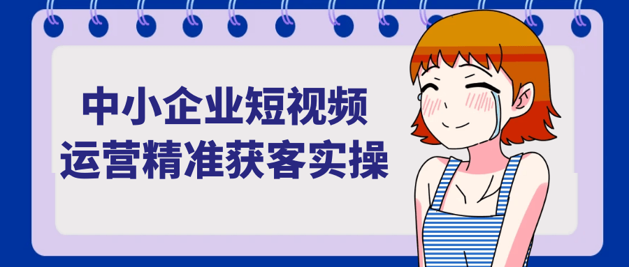 中小企业短视频运营精准获客实操-知行阁轻创网-分享网络赚钱项目-全网首发副业项目实操平台-副业创业项目网