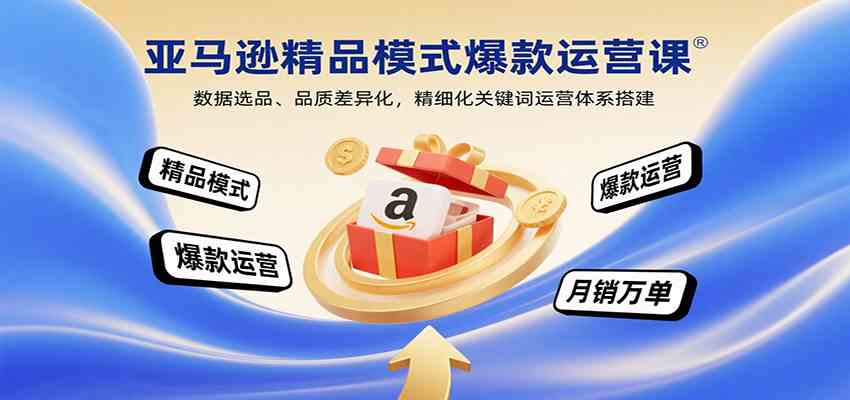 亚马逊精品模式爆款运营课：数据选品、品质差异化，精细化关键词运营体系搭建-知行阁轻创网-分享网络赚钱项目-全网首发副业项目实操平台-副业创业项目网