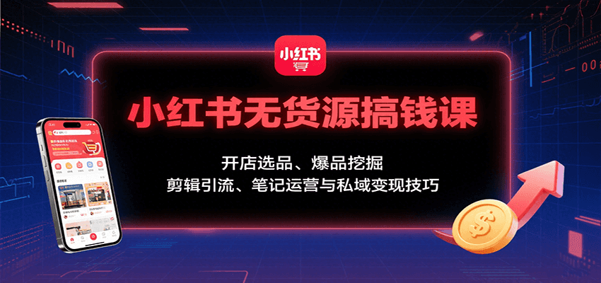 小红书无货源搞钱课：开店选品、爆品挖掘，剪辑引流、笔记运营与私域变现技巧-知行阁轻创网-分享网络赚钱项目-全网首发副业项目实操平台-副业创业项目网