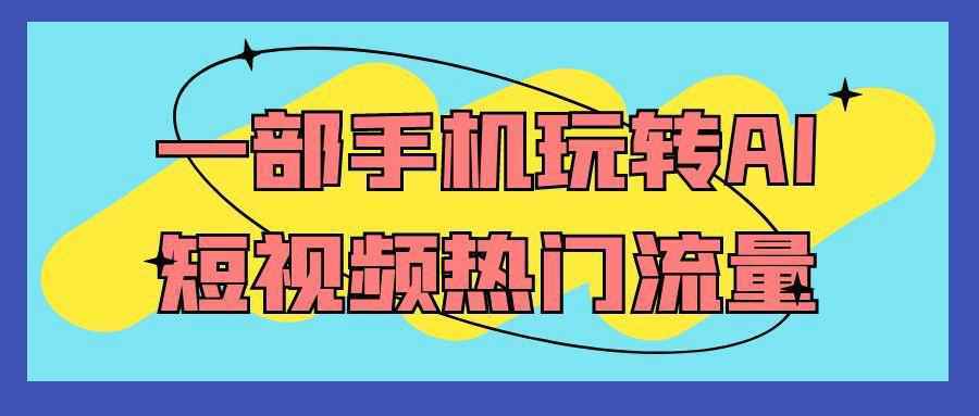 一部手机玩转AI短视频热门流量-知行阁轻创网-分享网络赚钱项目-全网首发副业项目实操平台-副业创业项目网
