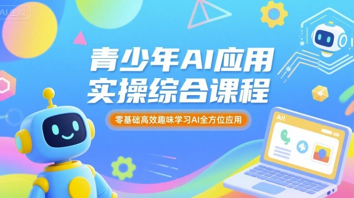 青少年AI应用实操综合课程，零基础高效趣味学习AI全方位应用-知行阁轻创网-分享网络赚钱项目-全网首发副业项目实操平台-副业创业项目网