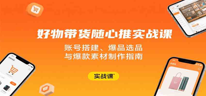 好物带货随心推实战课：账号搭建、爆品选品与爆款素材制作指南-知行阁轻创网-分享网络赚钱项目-全网首发副业项目实操平台-副业创业项目网