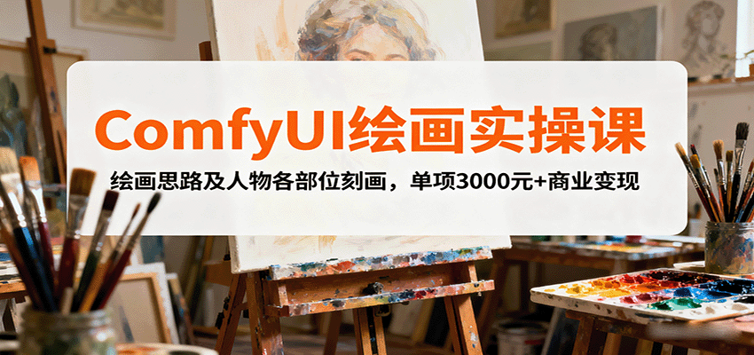 ComfyUI绘画实操课，绘画思路及人物各部位刻画，单项3000元+商业变现-知行阁轻创网-分享网络赚钱项目-全网首发副业项目实操平台-副业创业项目网