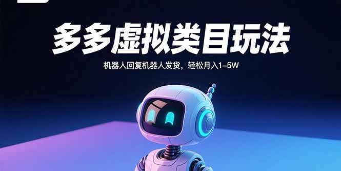 （15880期）多多虚拟类目玩法，机器人回复机器人发货，轻松月入1-5W-知行阁轻创网-分享网络赚钱项目-全网首发副业项目实操平台-副业创业项目网