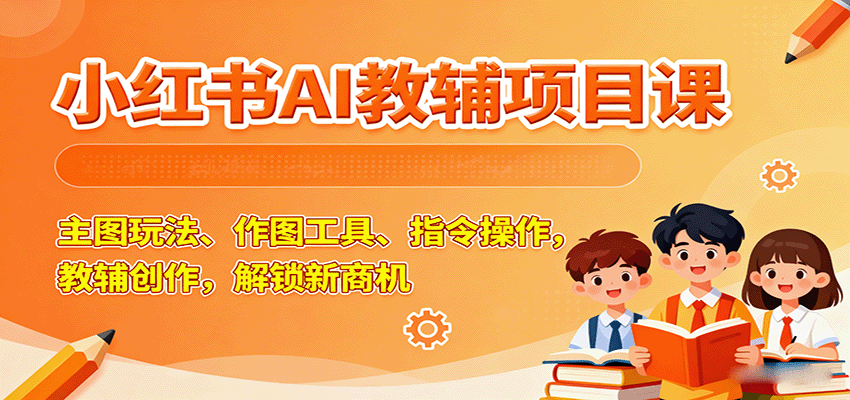 小红书AI教辅项目课，主图玩法、作图工具、指令操作，教辅创作，解锁新商机-知行阁轻创网-分享网络赚钱项目-全网首发副业项目实操平台-副业创业项目网