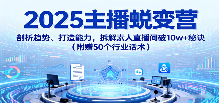 2025主播蜕变营：剖析趋势、打造能力，拆解素人直播间破10w+秘诀（附赠50个行业话术）-知行阁轻创网-分享网络赚钱项目-全网首发副业项目实操平台-副业创业项目网
